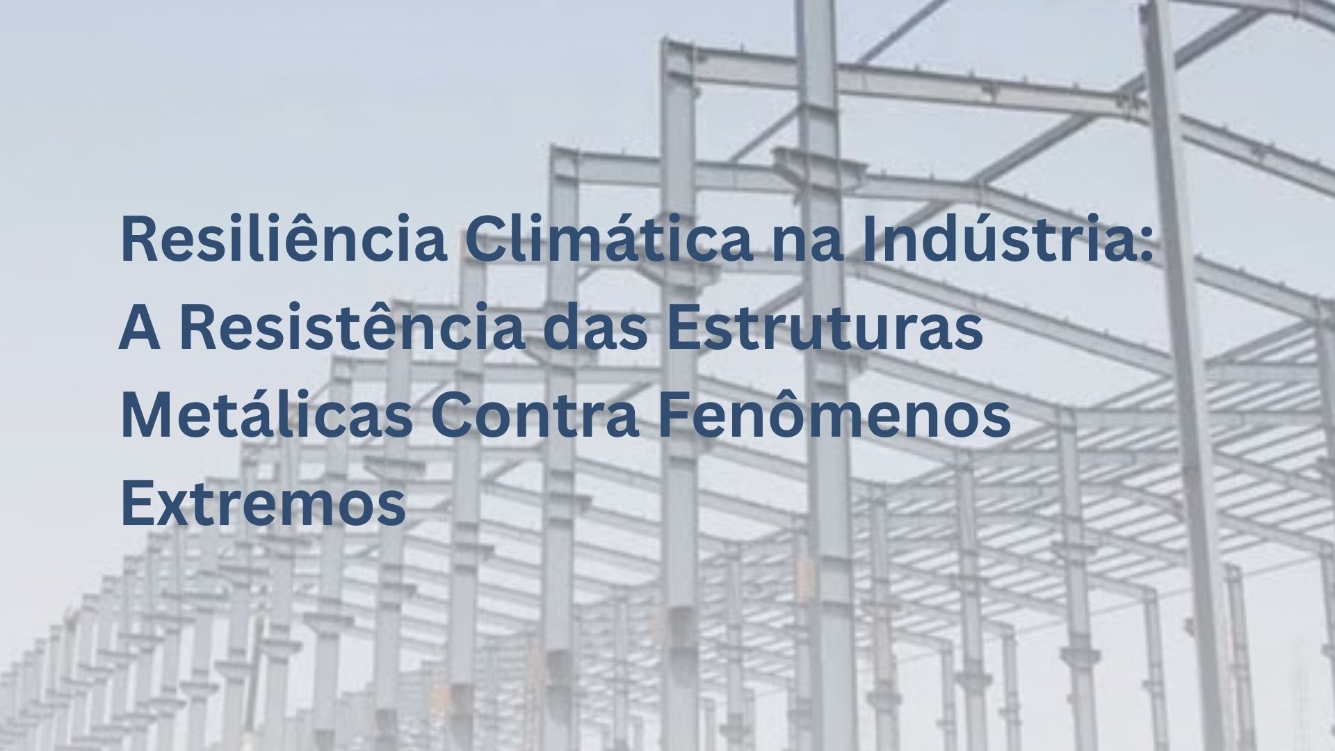 Resiliência Climática na Indústria: A Resistência das Estruturas Metálicas Contra Fenômenos Extremos